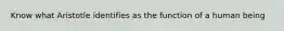 Know what Aristotle identifies as the function of a human being