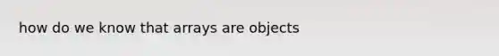 how do we know that arrays are objects