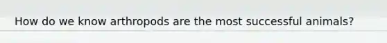 How do we know arthropods are the most successful animals?