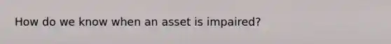 How do we know when an asset is impaired?