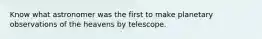 Know what astronomer was the first to make planetary observations of the heavens by telescope.