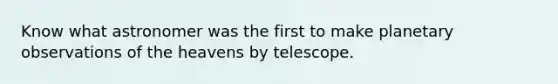 Know what astronomer was the first to make planetary observations of the heavens by telescope.