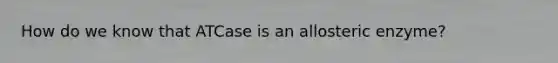 How do we know that ATCase is an allosteric enzyme?