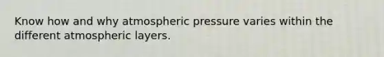 Know how and why atmospheric pressure varies within the different atmospheric layers.