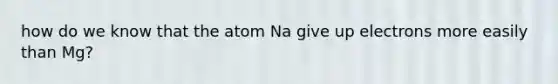 how do we know that the atom Na give up electrons more easily than Mg?