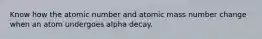 Know how the atomic number and atomic mass number change when an atom undergoes alpha decay.