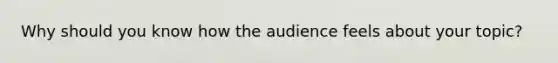 Why should you know how the audience feels about your topic?