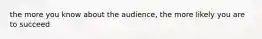 the more you know about the audience, the more likely you are to succeed