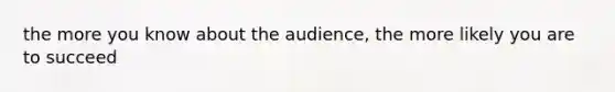 the more you know about the audience, the more likely you are to succeed