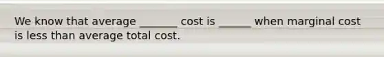 We know that average _______ cost is ______ when marginal cost is less than average total cost.