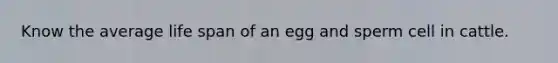 Know the average life span of an egg and sperm cell in cattle.