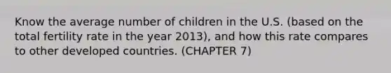 Know the average number of children in the U.S. (based on the total fertility rate in the year 2013), and how this rate compares to other developed countries. (CHAPTER 7)