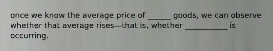 once we know the average price of ______ goods, we can observe whether that average rises—that is, whether ___________ is occurring.