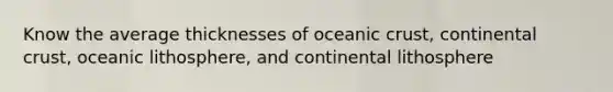 Know the average thicknesses of oceanic crust, continental crust, oceanic lithosphere, and continental lithosphere