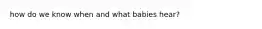 how do we know when and what babies hear?