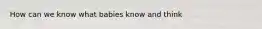 How can we know what babies know and think