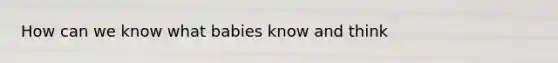 How can we know what babies know and think