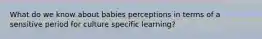 What do we know about babies perceptions in terms of a sensitive period for culture specific learning?