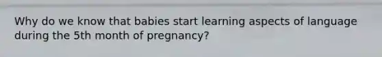 Why do we know that babies start learning aspects of language during the 5th month of pregnancy?