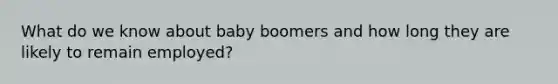 What do we know about baby boomers and how long they are likely to remain employed?