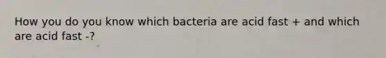 How you do you know which bacteria are acid fast + and which are acid fast -?