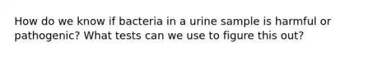 How do we know if bacteria in a urine sample is harmful or pathogenic? What tests can we use to figure this out?