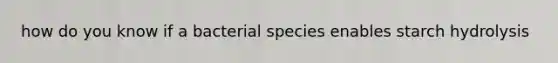 how do you know if a bacterial species enables starch hydrolysis