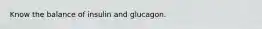 Know the balance of insulin and glucagon.