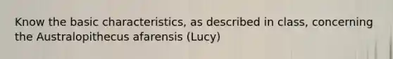 Know the basic characteristics, as described in class, concerning the Australopithecus afarensis (Lucy)