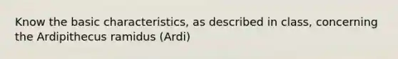 Know the basic characteristics, as described in class, concerning the Ardipithecus ramidus (Ardi)