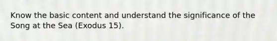 Know the basic content and understand the significance of the Song at the Sea (Exodus 15).