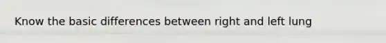 Know the basic differences between right and left lung