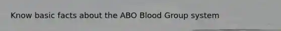 Know basic facts about the ABO Blood Group system