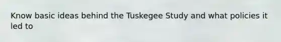 Know basic ideas behind the Tuskegee Study and what policies it led to