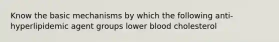 Know the basic mechanisms by which the following anti-hyperlipidemic agent groups lower blood cholesterol