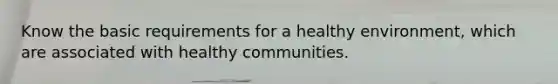 Know the basic requirements for a healthy environment, which are associated with healthy communities.