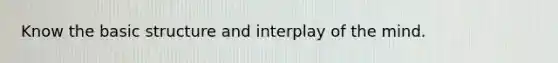 Know the basic structure and interplay of the mind.