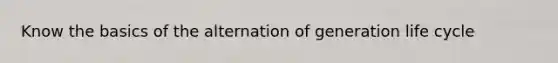 Know the basics of the alternation of generation life cycle