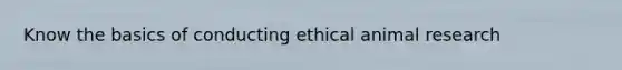 Know the basics of conducting ethical animal research