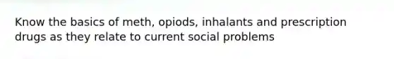 Know the basics of meth, opiods, inhalants and prescription drugs as they relate to current social problems