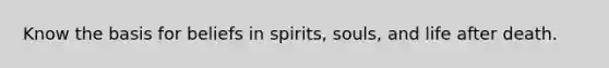 Know the basis for beliefs in spirits, souls, and life after death.