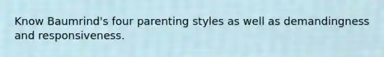 Know Baumrind's four parenting styles as well as demandingness and responsiveness.