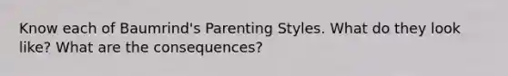 Know each of Baumrind's Parenting Styles. What do they look like? What are the consequences?