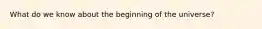 What do we know about the beginning of the universe?