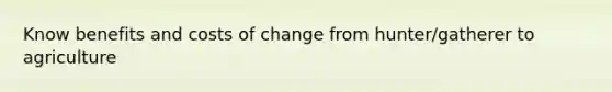 Know benefits and costs of change from hunter/gatherer to agriculture