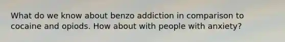 What do we know about benzo addiction in comparison to cocaine and opiods. How about with people with anxiety?