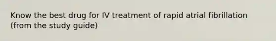 Know the best drug for IV treatment of rapid atrial fibrillation (from the study guide)