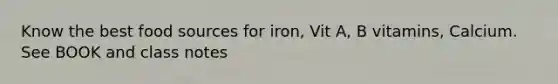 Know the best food sources for iron, Vit A, B vitamins, Calcium. See BOOK and class notes