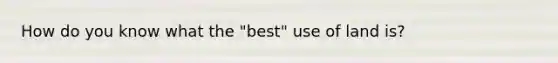 How do you know what the "best" use of land is?