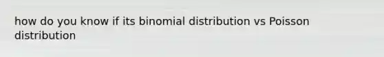 how do you know if its binomial distribution vs Poisson distribution